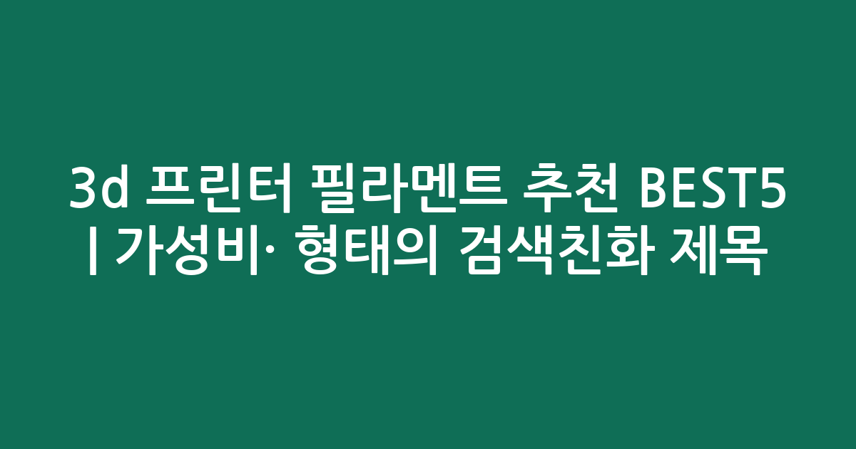3d 프린터 필라멘트 추천 BEST5 | 가성비·인기 비교 형태의 검색친화 제목