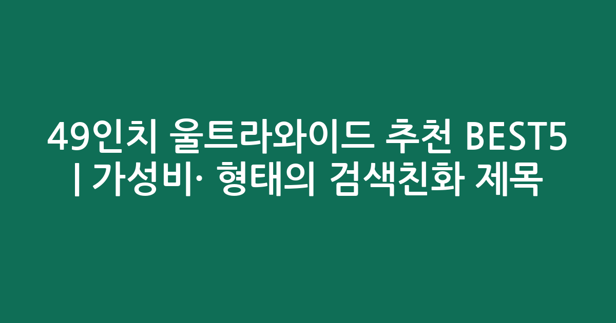 49인치 울트라와이드 추천 BEST5 | 가성비·인기 비교 형태의 검색친화 제목