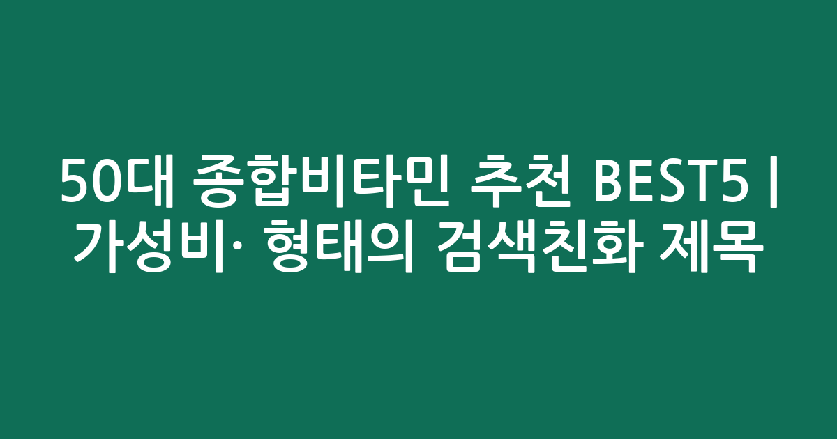 50대 종합비타민 추천 BEST5 | 가성비·인기 비교 형태의 검색친화 제목