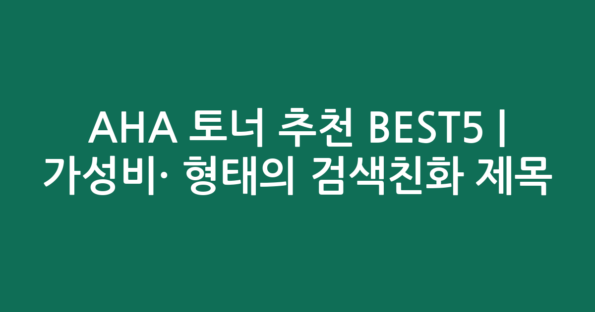 AHA 토너 추천 BEST5 | 가성비·인기 비교 형태의 검색친화 제목