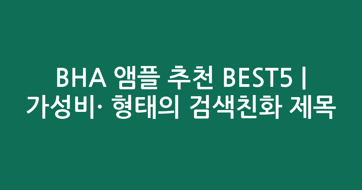 BHA 앰플 추천 BEST5 | 가성비·인기 비교 형태의 검색친화 제목