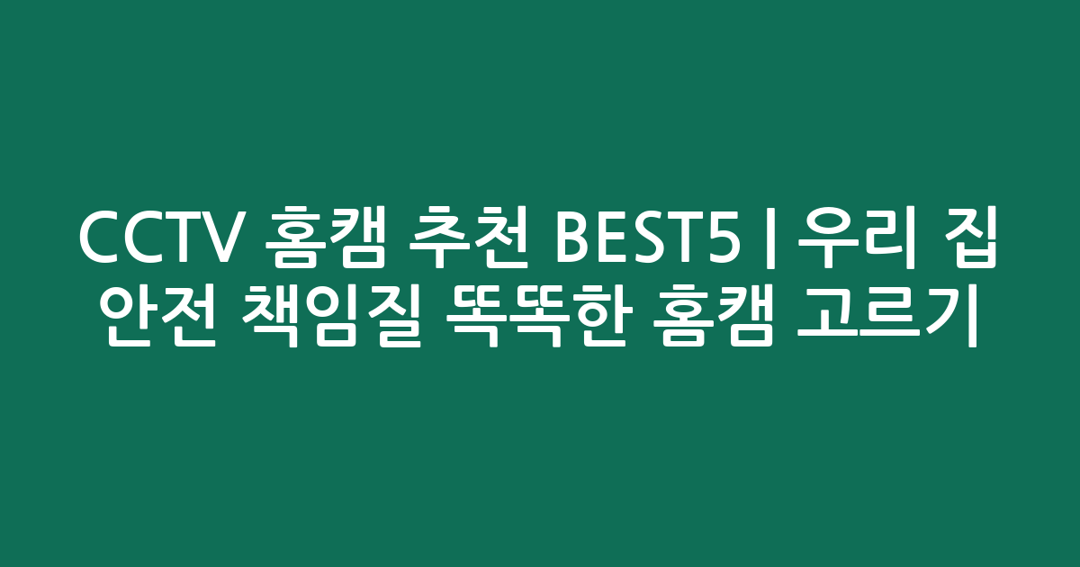 CCTV 홈캠 추천 BEST5 | 우리 집 안전 책임질 똑똑한 홈캠 고르기!