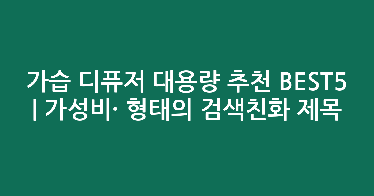 가습 디퓨저 대용량 추천 BEST5 | 가성비·인기 비교 형태의 검색친화 제목