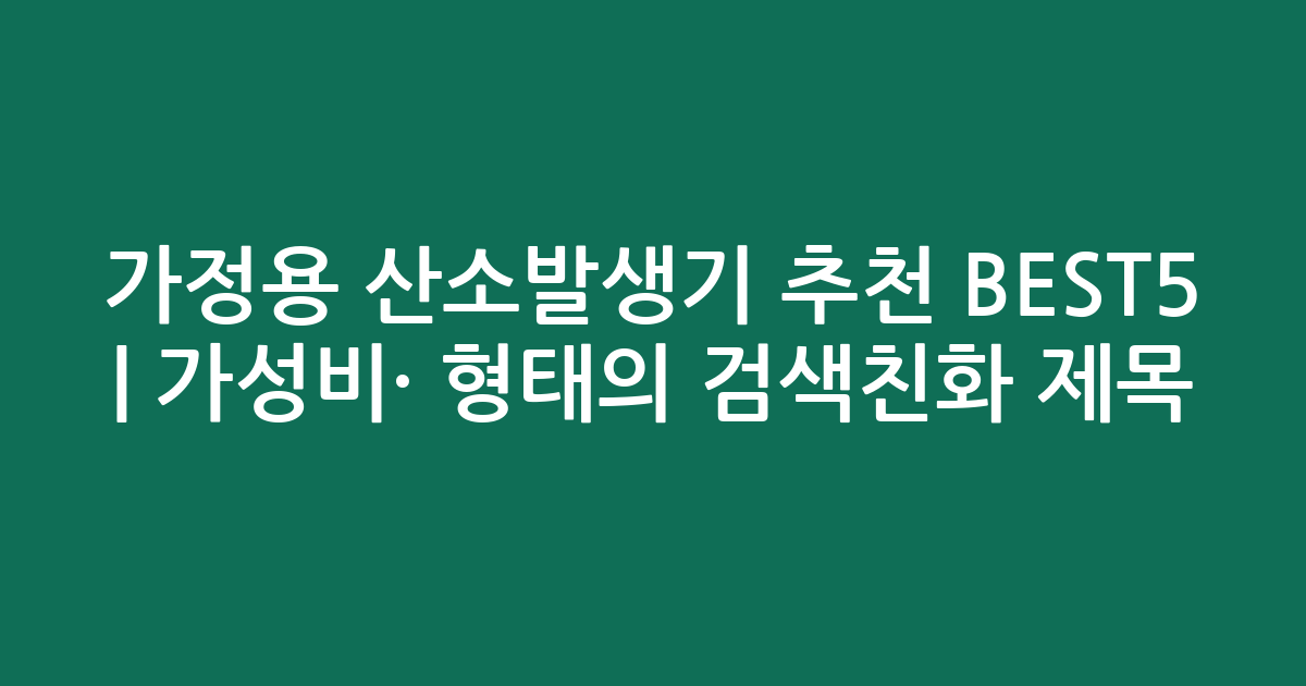 가정용 산소발생기 추천 BEST5 | 가성비·인기 비교 형태의 검색친화 제목
