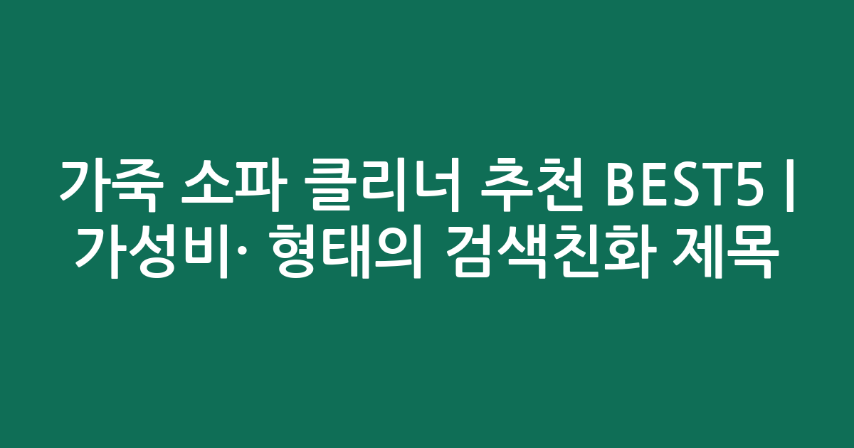 가죽 소파 클리너 추천 BEST5 | 가성비·인기 비교 형태의 검색친화 제목