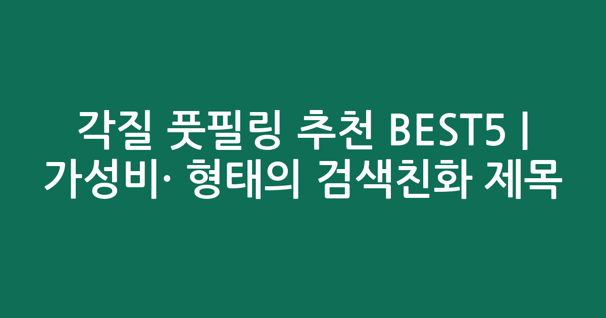 각질 풋필링 추천 BEST5 | 가성비·인기 비교 형태의 검색친화 제목