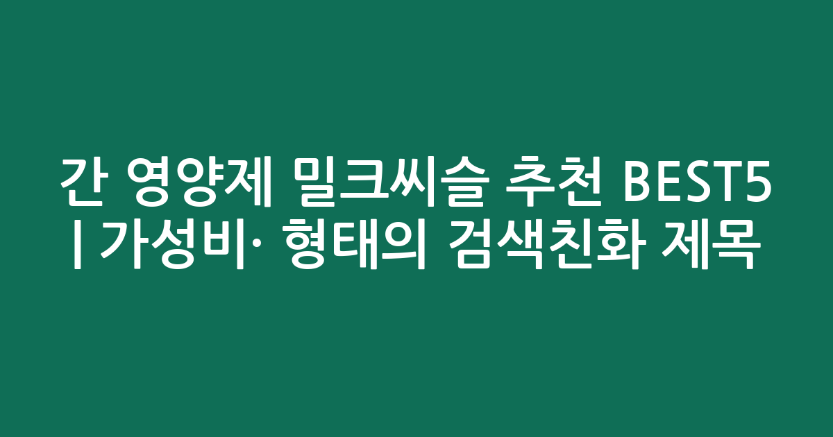 간 영양제 밀크씨슬 추천 BEST5 | 가성비·인기 비교 형태의 검색친화 제목