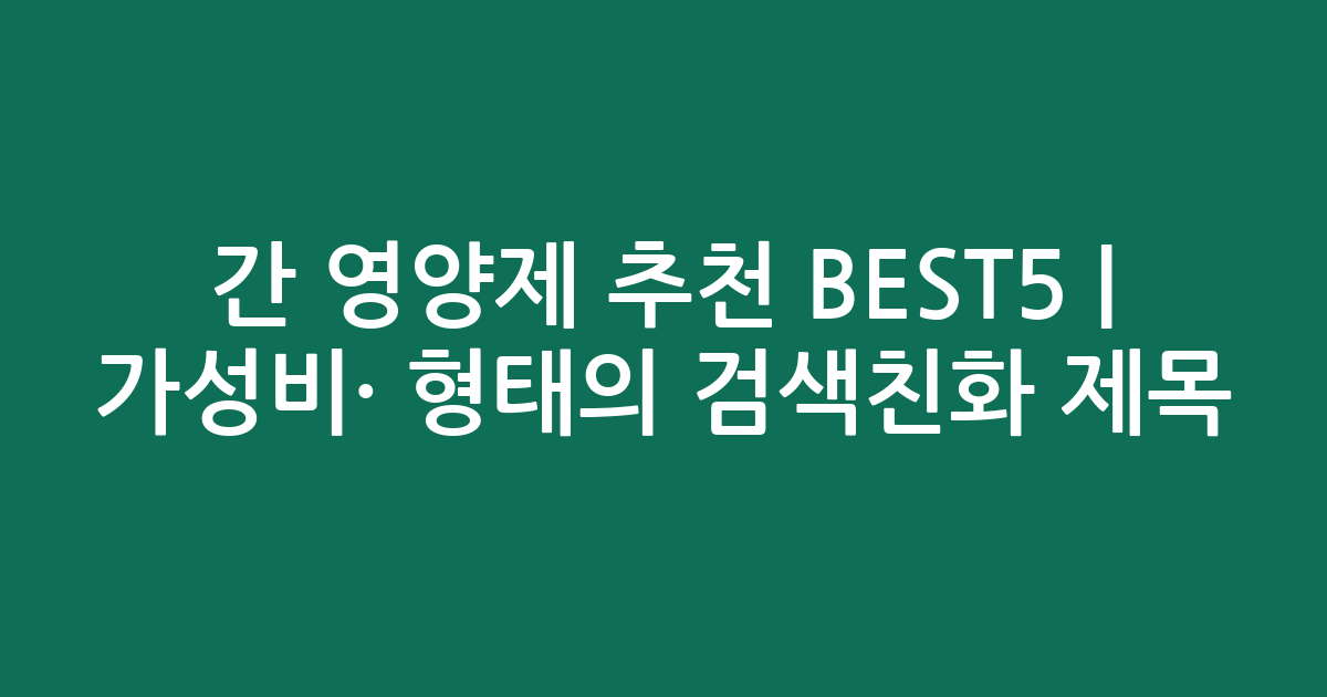 간 영양제 추천 BEST5 | 가성비·인기 비교 형태의 검색친화 제목