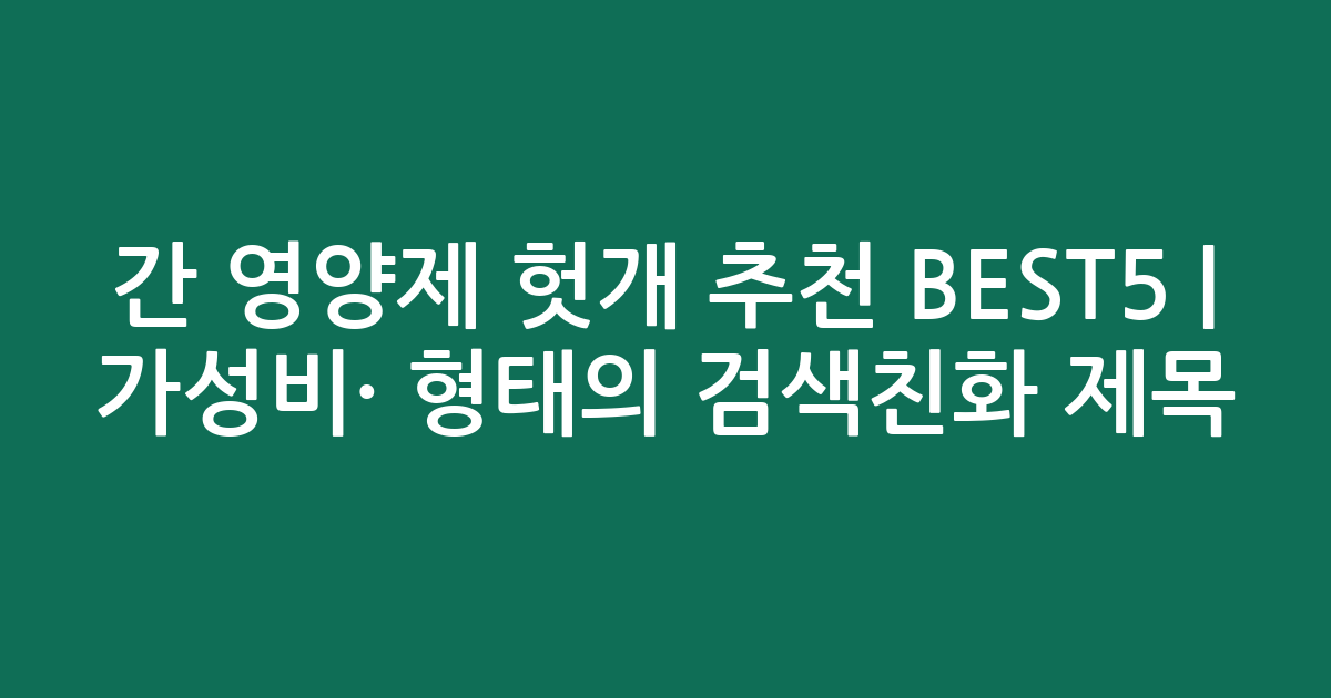간 영양제 헛개 추천 BEST5 | 가성비·인기 비교 형태의 검색친화 제목