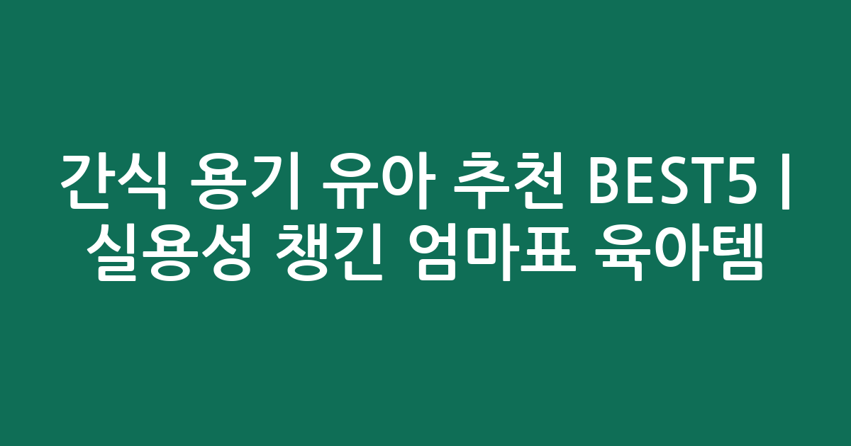 간식 용기 유아 추천 BEST5 | 실용성 챙긴 엄마표 육아템 비교