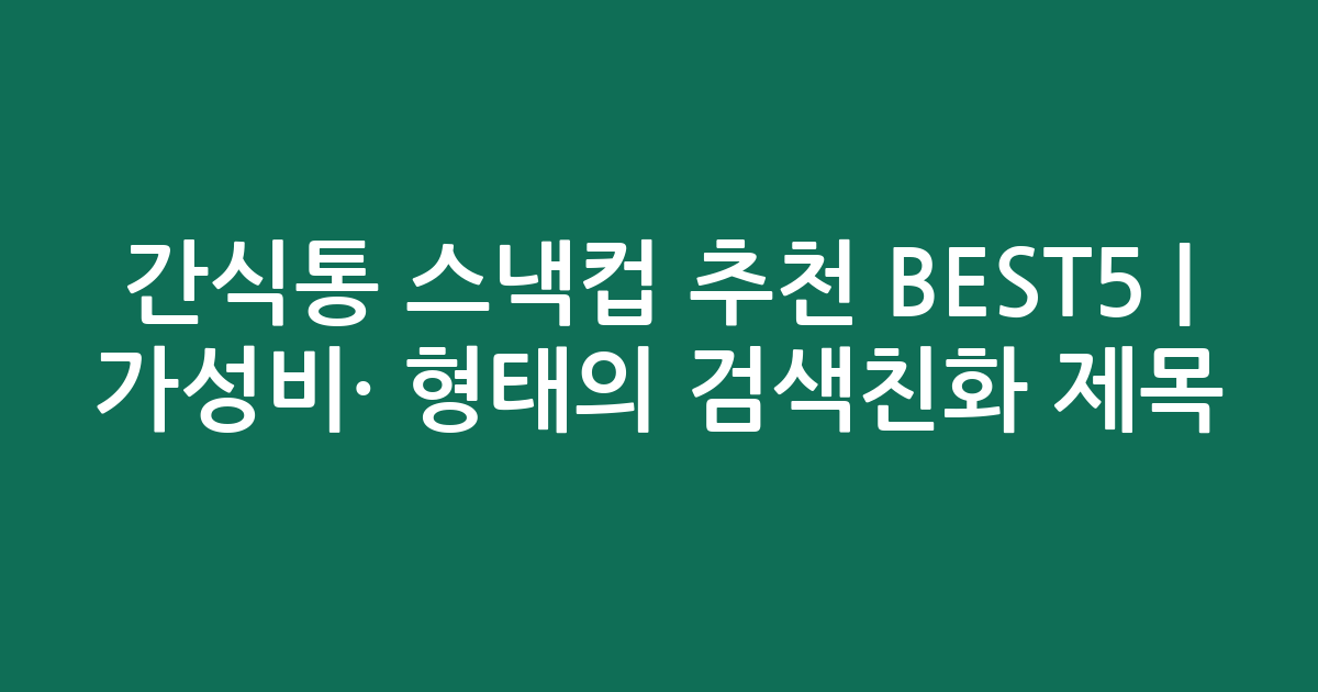 간식통 스낵컵 추천 BEST5 | 가성비·인기 비교 형태의 검색친화 제목