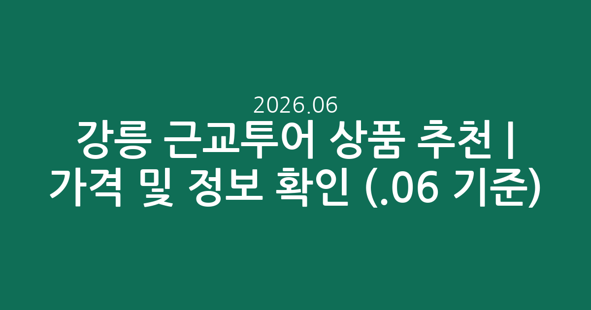 강릉 근교투어 인기 상품 추천 | 가격 및 정보 확인 (2026.06.06 기준)
