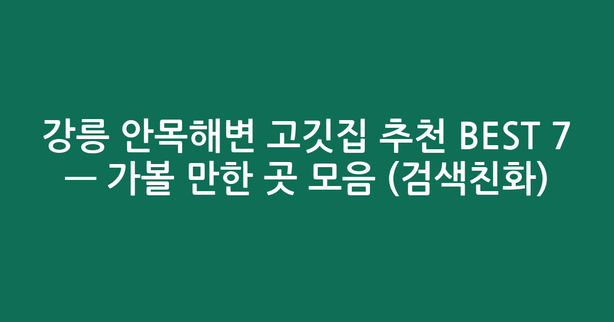 강릉 안목해변 고깃집 추천 BEST 7 — 가볼 만한 곳 모음 (검색친화)