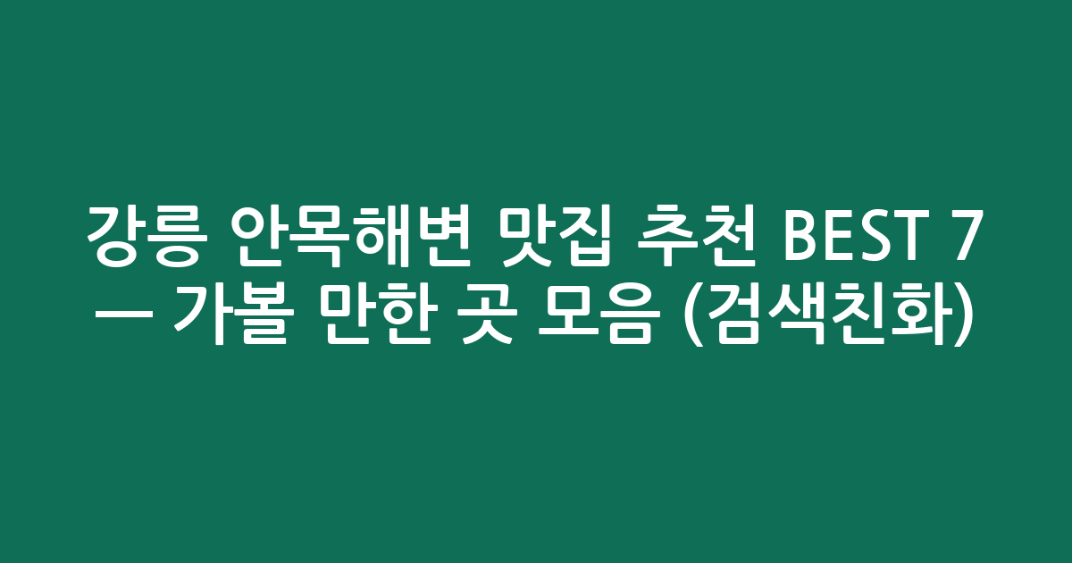 강릉 안목해변 맛집 추천 BEST 7 — 가볼 만한 곳 모음 (검색친화)