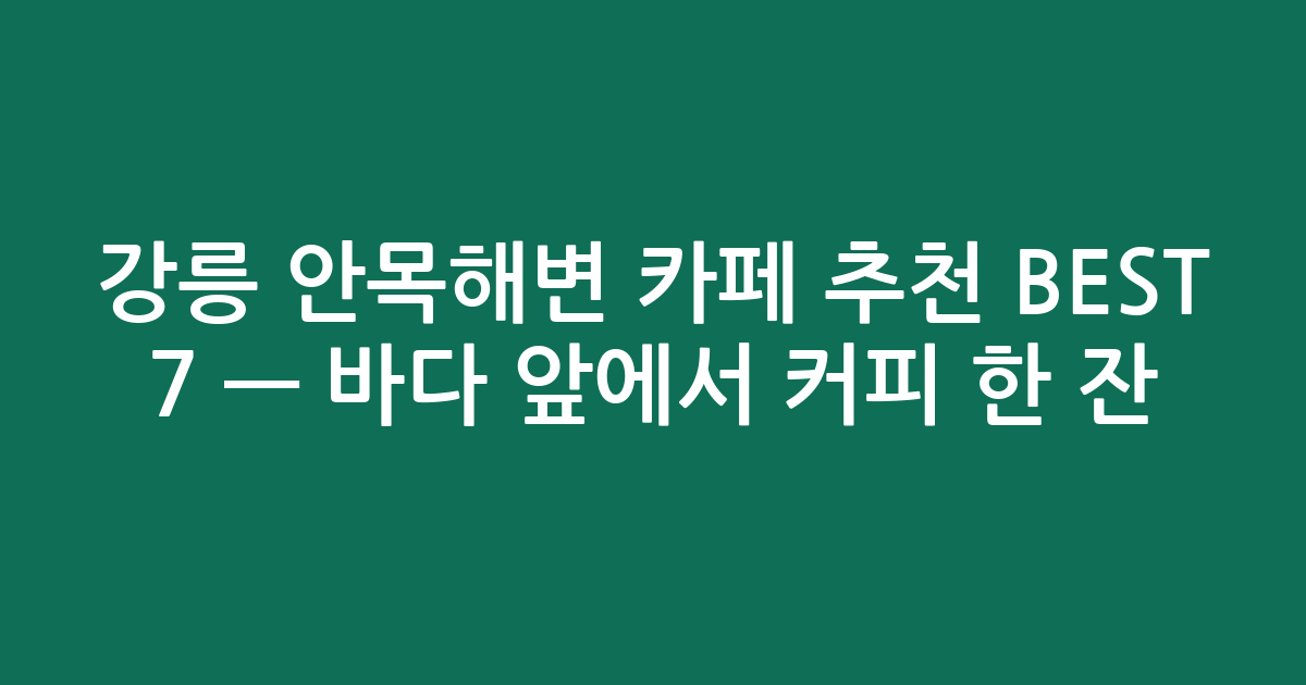 강릉 안목해변 카페 추천 BEST 7 — 바다 앞에서 커피 한 잔!