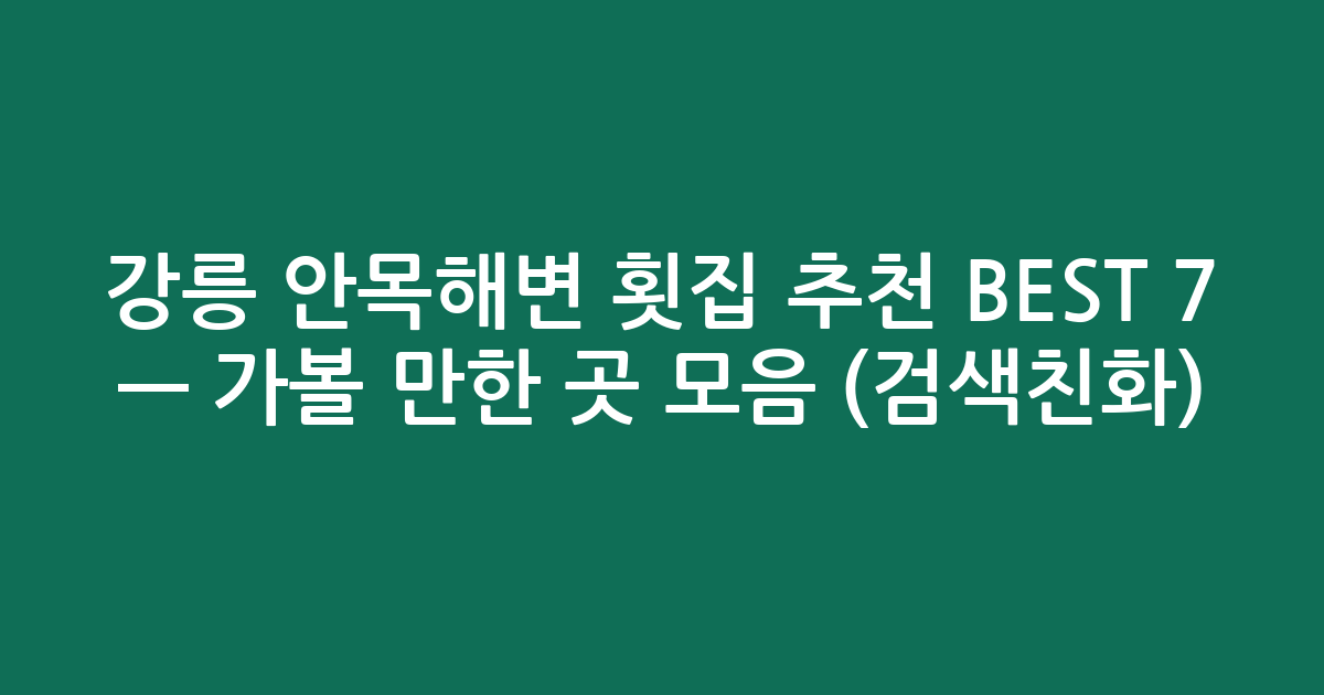 강릉 안목해변 횟집 추천 BEST 7 — 가볼 만한 곳 모음 (검색친화)