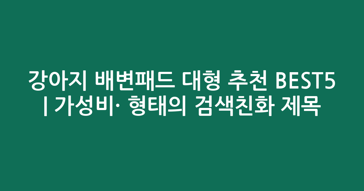 강아지 배변패드 대형 추천 BEST5 | 가성비·인기 비교 형태의 검색친화 제목