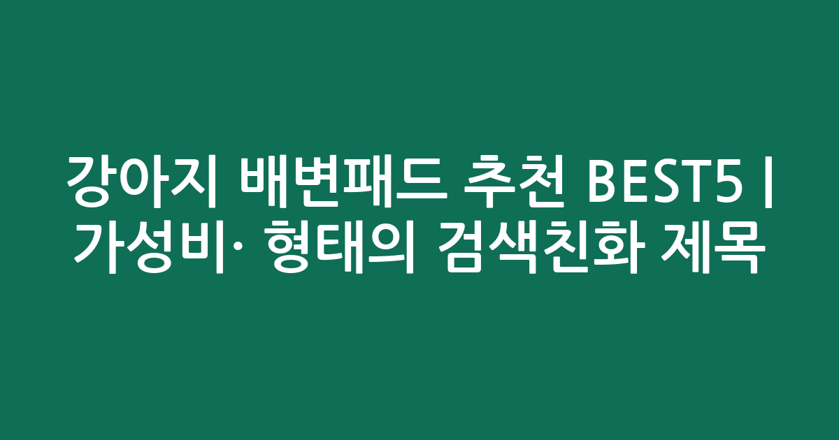 강아지 배변패드 추천 BEST5 | 가성비·인기 비교 형태의 검색친화 제목