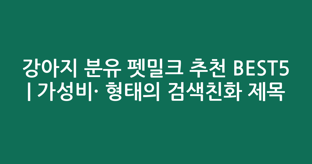 강아지 분유 펫밀크 추천 BEST5 | 가성비·인기 비교 형태의 검색친화 제목
