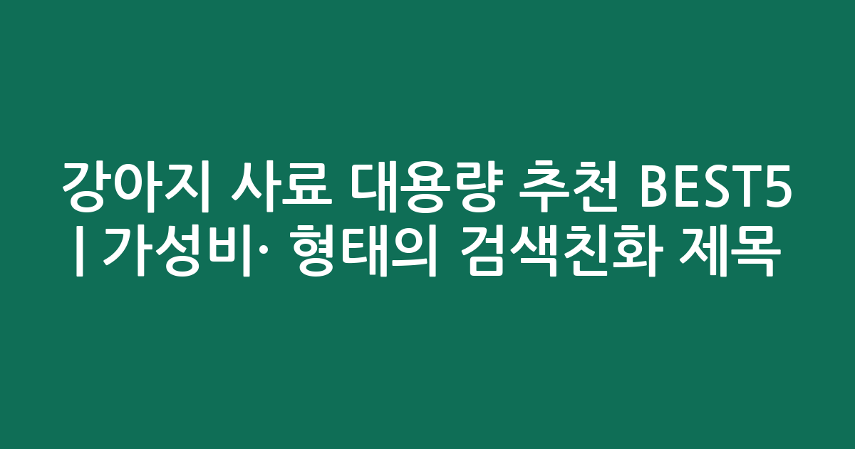 강아지 사료 대용량 추천 BEST5 | 가성비·인기 비교 형태의 검색친화 제목