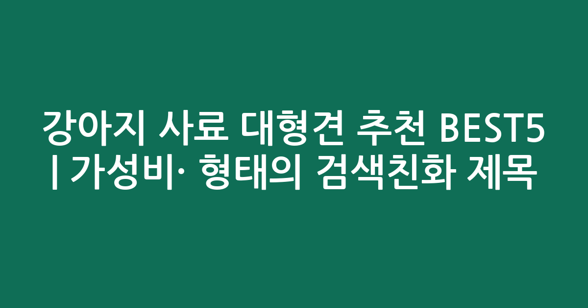 강아지 사료 대형견 추천 BEST5 | 가성비·인기 비교 형태의 검색친화 제목