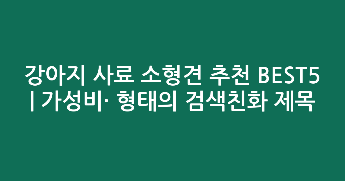 강아지 사료 소형견 추천 BEST5 | 가성비·인기 비교 형태의 검색친화 제목