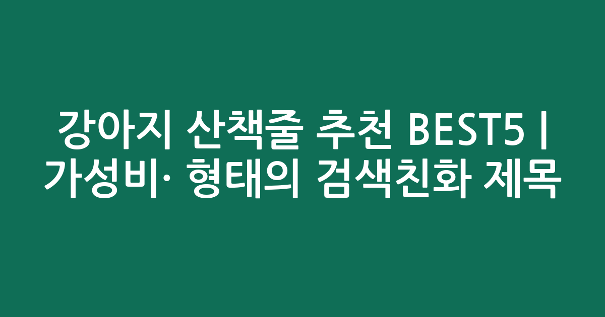 강아지 산책줄 추천 BEST5 | 가성비·인기 비교 형태의 검색친화 제목