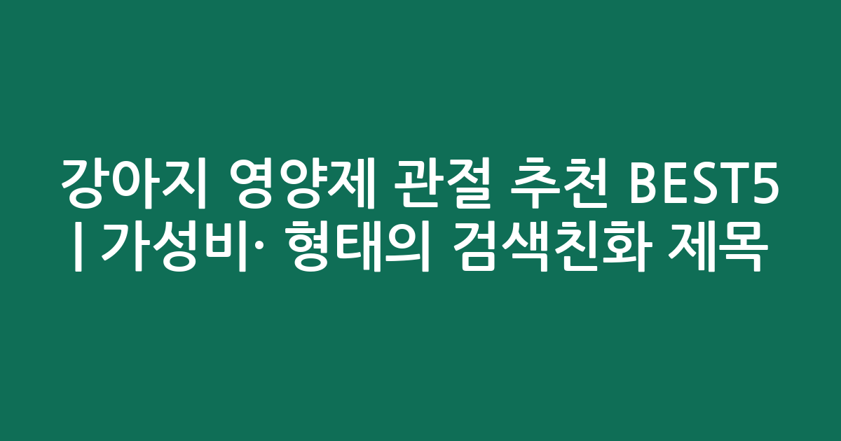 강아지 영양제 관절 추천 BEST5 | 가성비·인기 비교 형태의 검색친화 제목