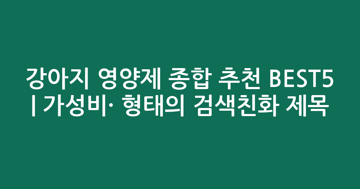 강아지 영양제 종합 추천 BEST5 | 가성비·인기 비교 형태의 검색친화 제목