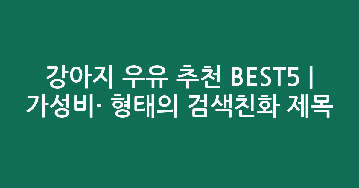 강아지 우유 추천 BEST5 | 가성비·인기 비교 형태의 검색친화 제목