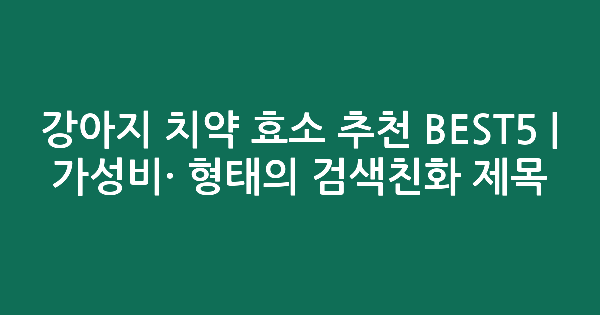 강아지 치약 효소 추천 BEST5 | 가성비·인기 비교 형태의 검색친화 제목