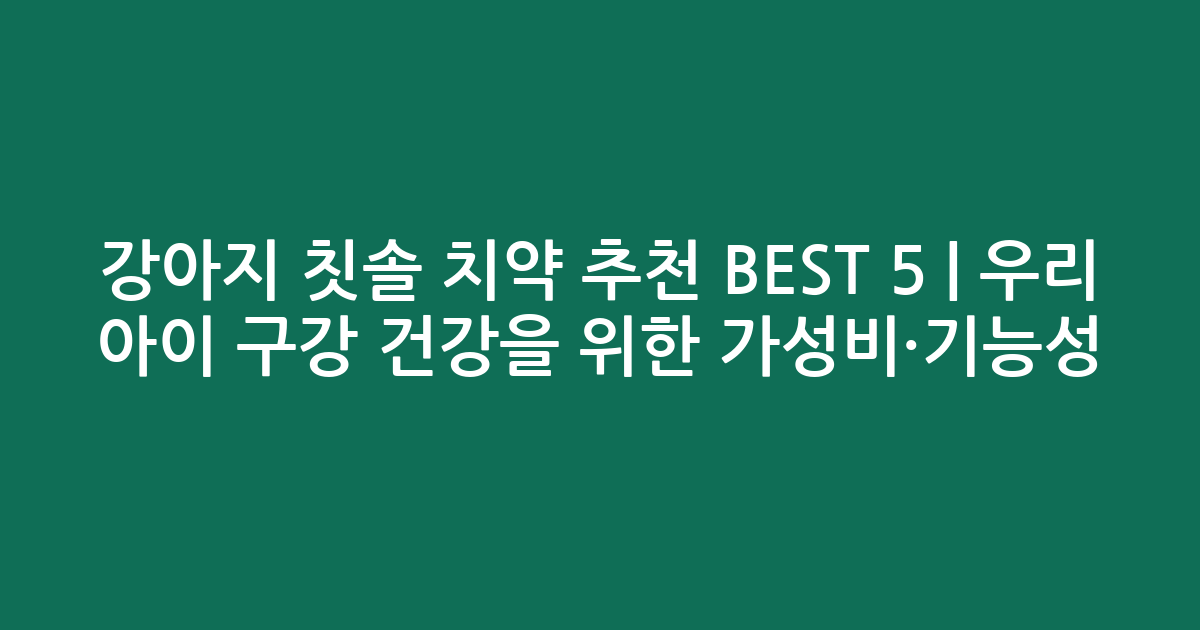 강아지 칫솔 치약 추천 BEST 5 | 우리 아이 구강 건강을 위한 가성비·기능성 비교