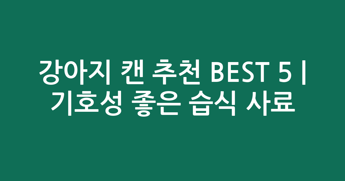 강아지 캔 추천 BEST 5 | 기호성 좋은 습식 사료 인기 비교