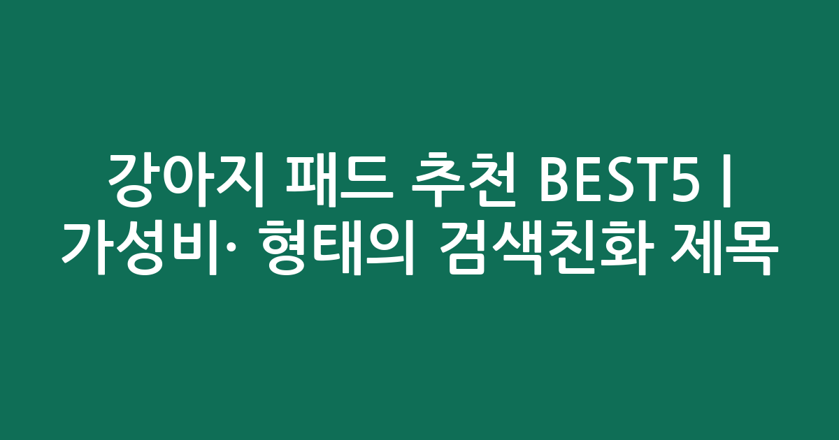 강아지 패드 추천 BEST5 | 가성비·인기 비교 형태의 검색친화 제목