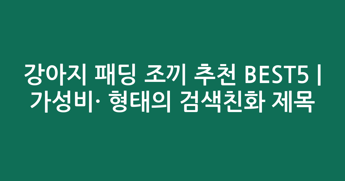 강아지 패딩 조끼 추천 BEST5 | 가성비·인기 비교 형태의 검색친화 제목
