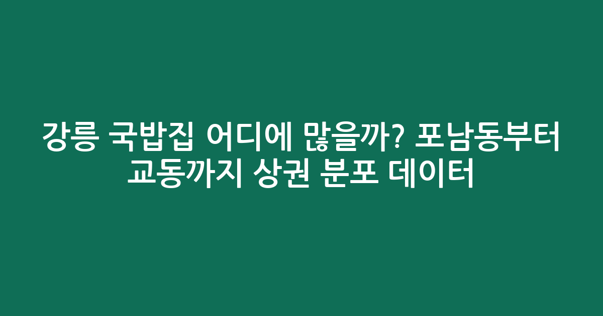 강릉 국밥집 어디에 많을까? 포남동부터 교동까지 상권 분포 데이터 분석