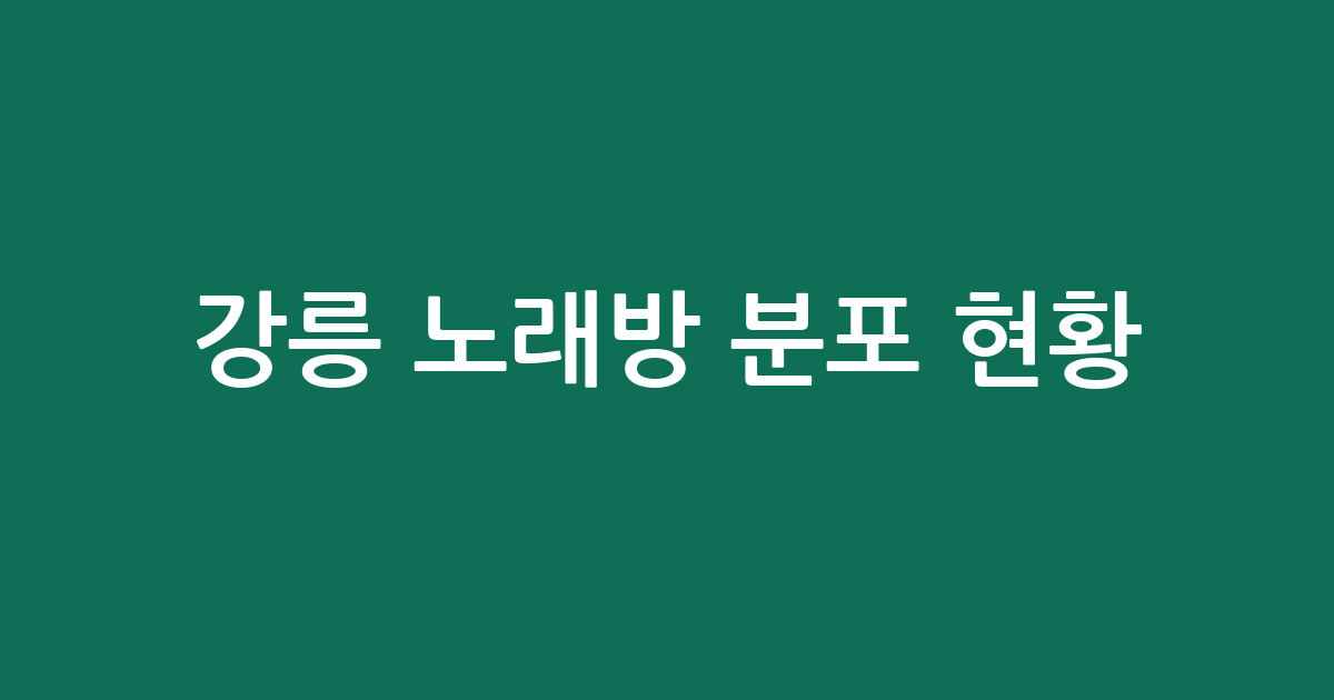 강릉 노래방 분포 현황 분석: 포남동부터 내곡동까지 주요 상권 알아보기