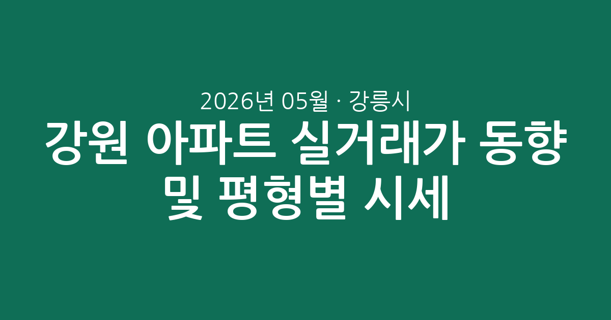 강원 강릉시 2026년 05월 아파트 실거래가 동향 및 평형별 시세 분석 총정리