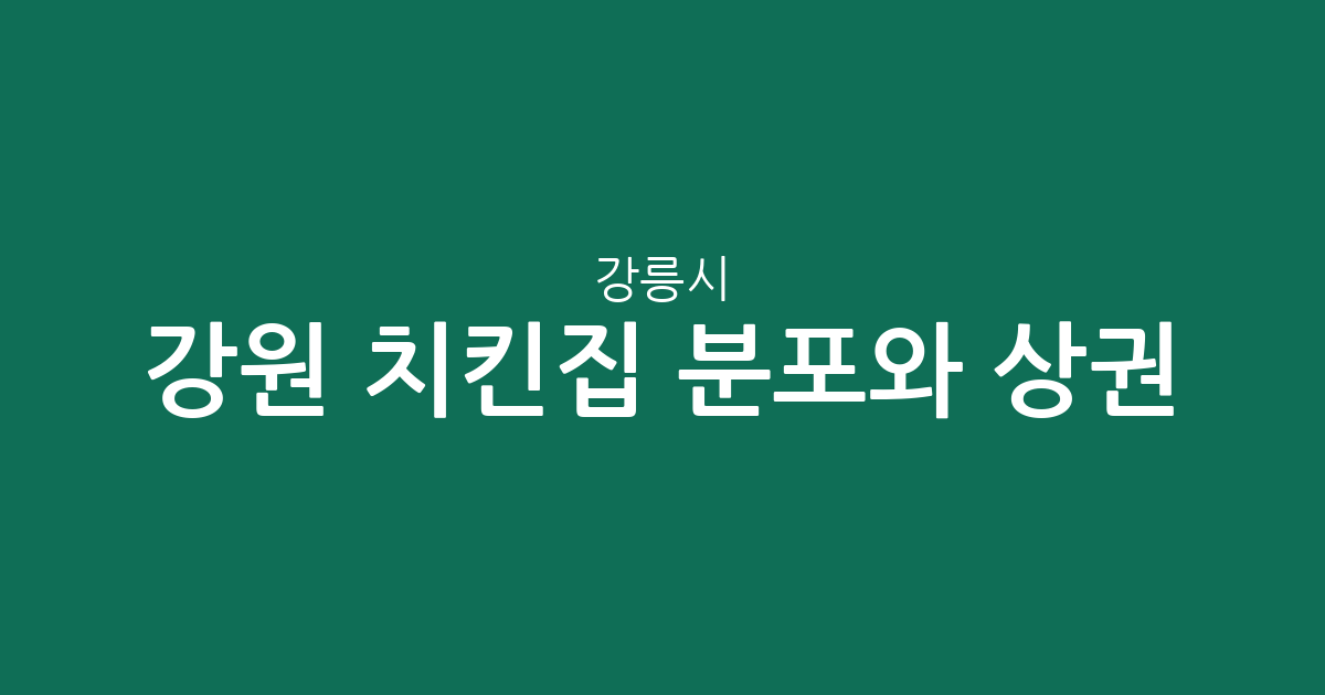 강원 강릉시 치킨집 분포와 상권 분석: 주문진읍부터 교1동까지