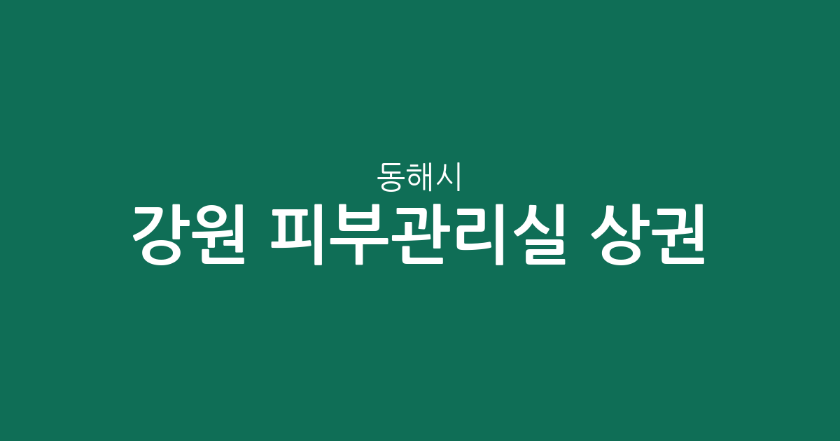 강원 동해시 피부관리실 상권 분석: 천곡동 중심의 분포 현황과 동네별 특징