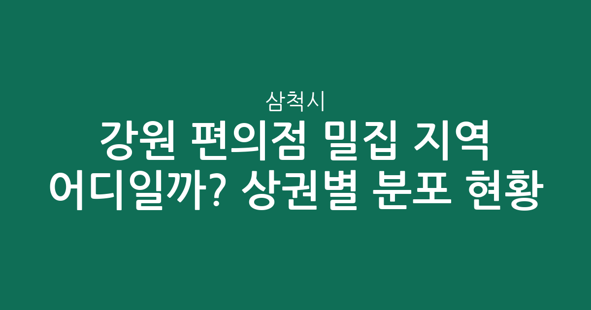 강원 삼척시 편의점 밀집 지역 어디일까? 상권별 분포 현황 분석