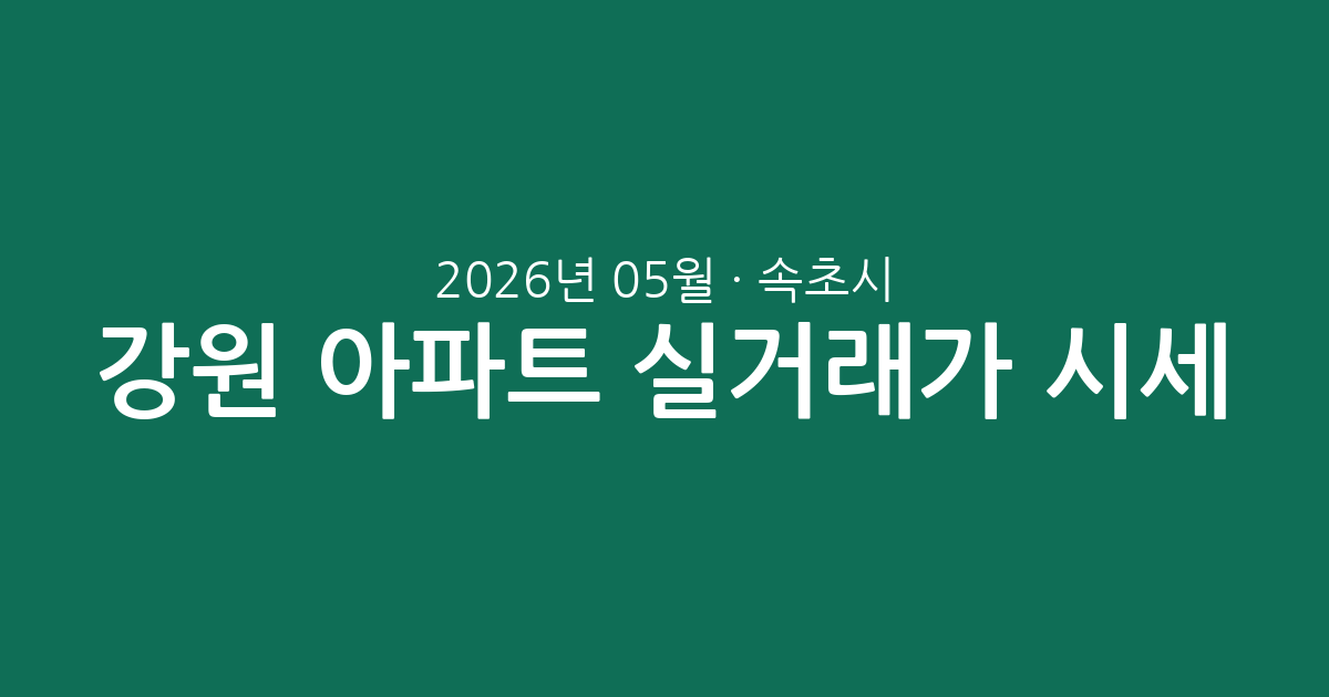 강원 속초시 2026년 05월 아파트 실거래가 시세 총정리: 거래 현황과 평형별 매매 동향 분석