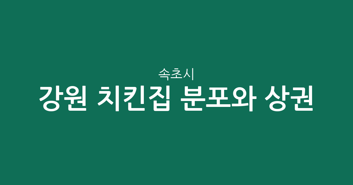 강원 속초시 치킨집 분포와 상권 분석: 치킨 전문점이 가장 많은 동네는 어디일까?