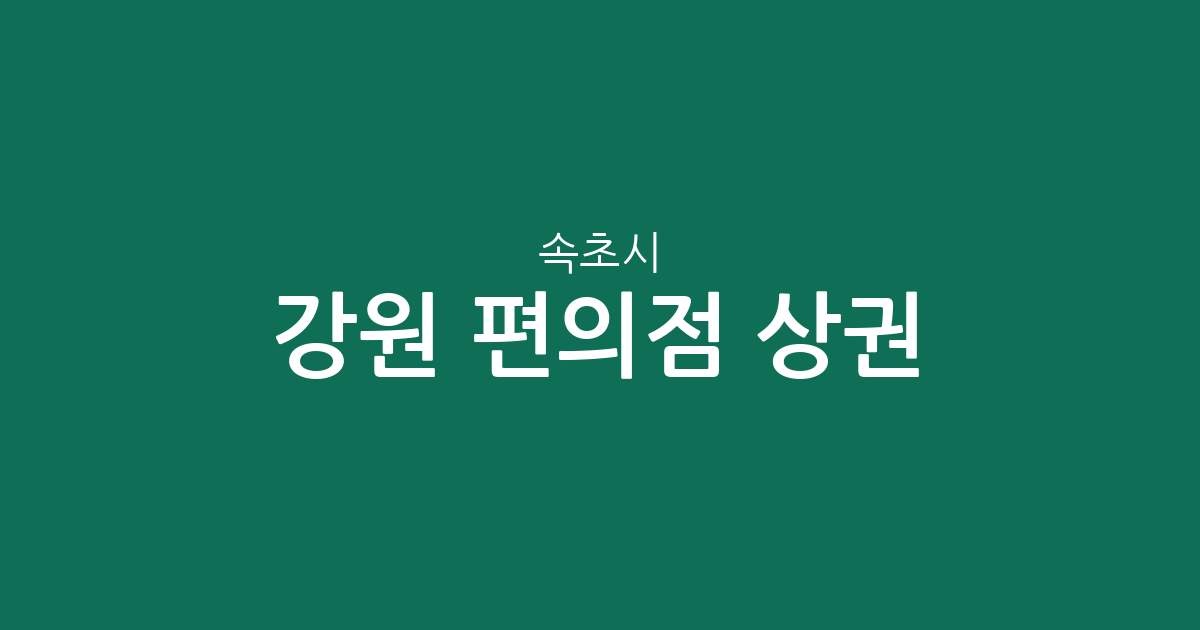 강원 속초시 편의점 상권 분석: 동별 밀집도와 지역별 편의점 분포 현황