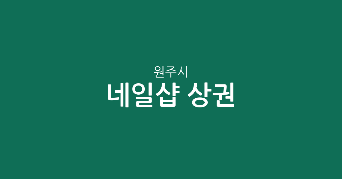 원주시 네일샵 상권 분석: 무실동부터 문막읍까지, 우리 동네 네일아트 현황