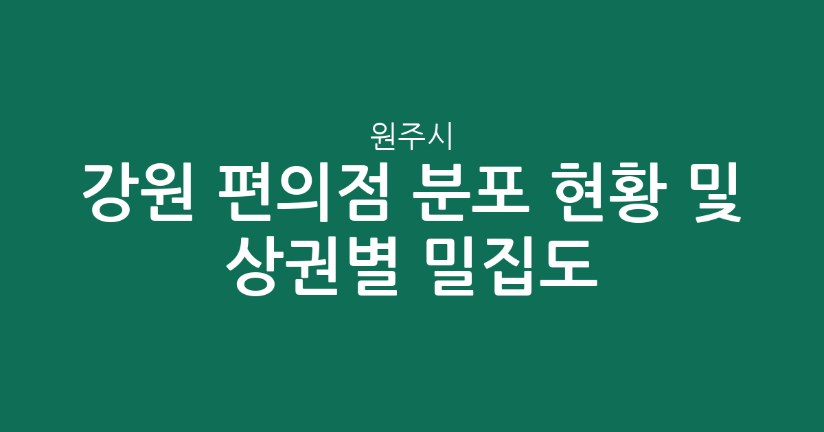 강원 원주시 편의점 분포 현황 및 상권별 밀집도 분석