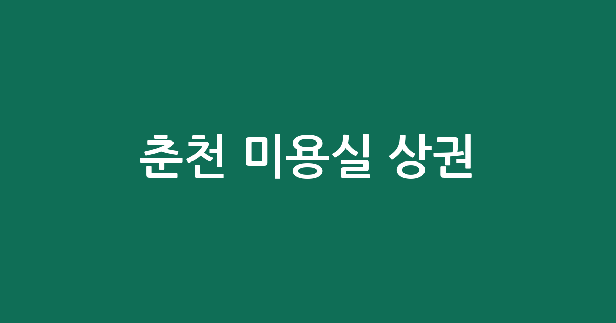 춘천 미용실 상권 분석: 퇴계동부터 석사동까지 주요 헤어샵 분포 현황