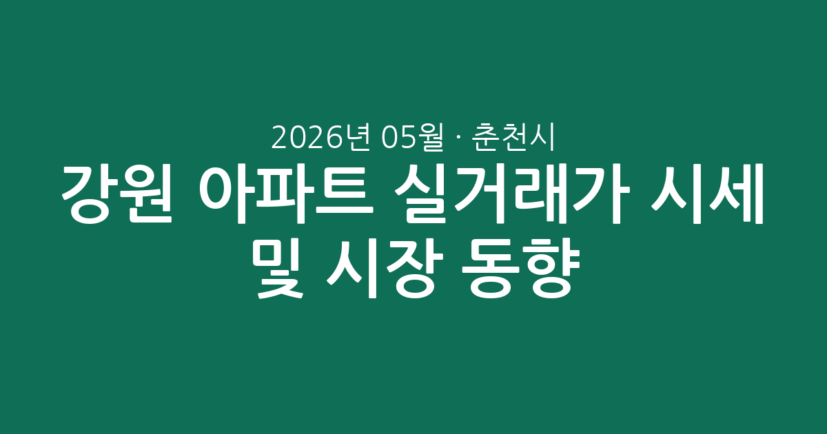 강원 춘천시 2026년 05월 아파트 실거래가 시세 분석 및 시장 동향 총정리