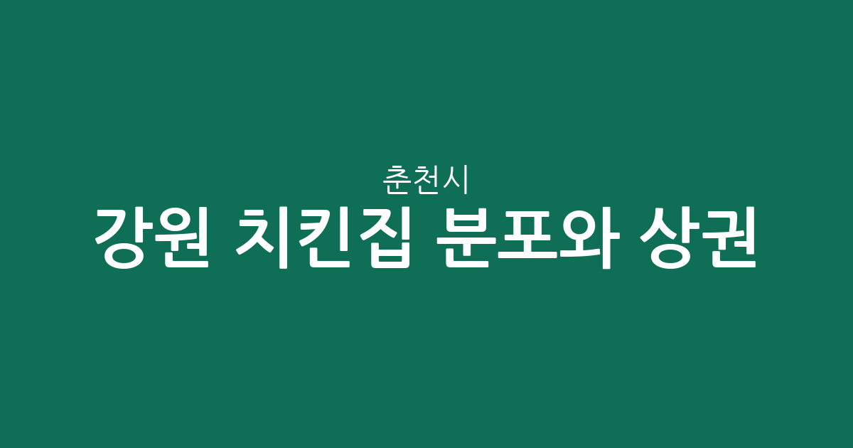 강원 춘천시 치킨집 분포와 상권 분석: 퇴계동, 신사우동, 석사동 등 주요 동네별 현황