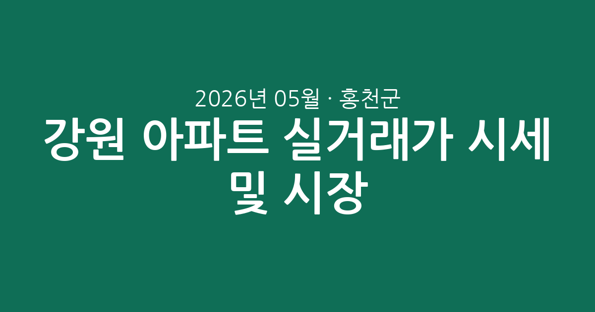 강원 홍천군 2026년 05월 아파트 실거래가 시세 총정리 및 시장 분석